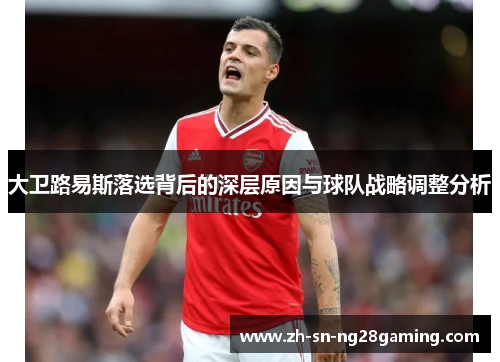 大卫路易斯落选背后的深层原因与球队战略调整分析 大卫路易斯落选背后的深层原因与球队战略调整分析