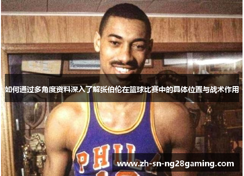 如何通过多角度资料深入了解张伯伦在篮球比赛中的具体位置与战术作用 如何通过多角度资料深入了解张伯伦在篮球比赛中的具体位置与战术作用
