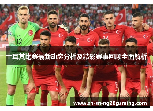 土耳其比赛最新动态分析及精彩赛事回顾全面解析