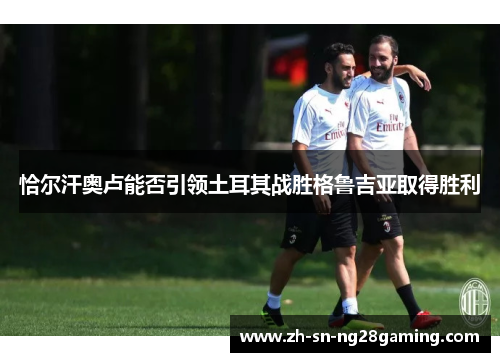 恰尔汗奥卢能否引领土耳其战胜格鲁吉亚取得胜利