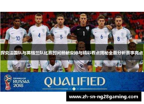探究法国队与英格兰队比赛时间最新安排与精彩看点揭秘全面分析赛事亮点 探究法国队与英格兰队比赛时间最新安排与精彩看点揭秘全面分析赛事亮点