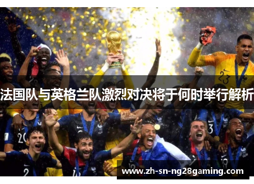 法国队与英格兰队激烈对决将于何时举行解析