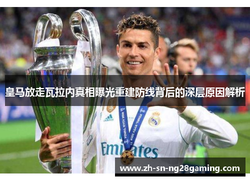 皇马放走瓦拉内真相曝光重建防线背后的深层原因解析