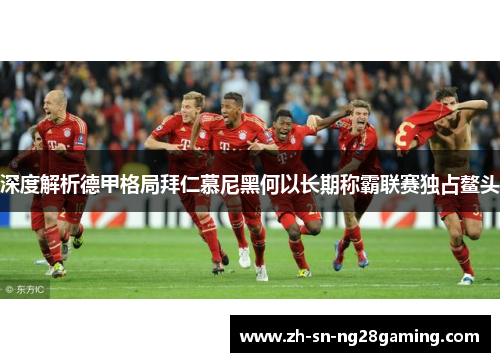 深度解析德甲格局拜仁慕尼黑何以长期称霸联赛独占鳌头