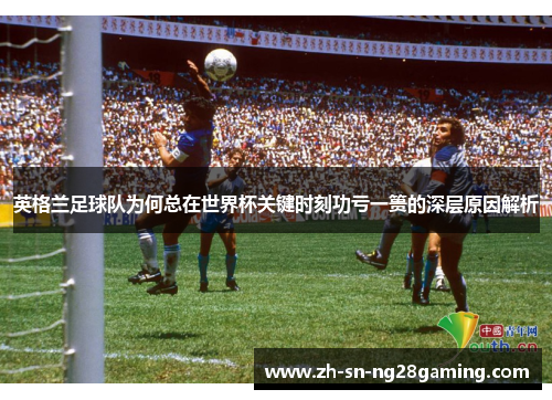 英格兰足球队为何总在世界杯关键时刻功亏一篑的深层原因解析
