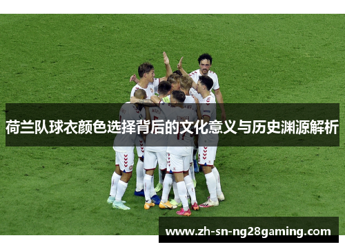 荷兰队球衣颜色选择背后的文化意义与历史渊源解析 荷兰队球衣颜色选择背后的文化意义与历史渊源解析