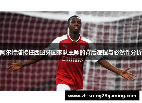 阿尔特塔接任西班牙国家队主帅的背后逻辑与必然性分析 阿尔特塔接任西班牙国家队主帅的背后逻辑与必然性分析