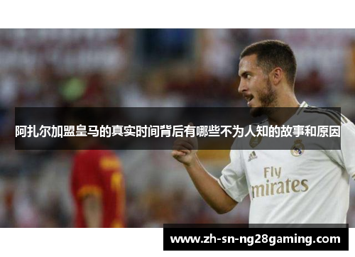 阿扎尔加盟皇马的真实时间背后有哪些不为人知的故事和原因 阿扎尔加盟皇马的真实时间背后有哪些不为人知的故事和原因