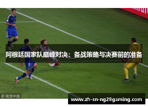 阿根廷国家队巅峰对决:备战策略与决赛前的准备 阿根廷国家队巅峰对决:备战策略与决赛前的准备