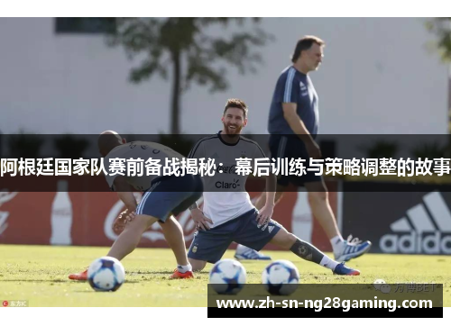 阿根廷国家队赛前备战揭秘：幕后训练与策略调整的故事