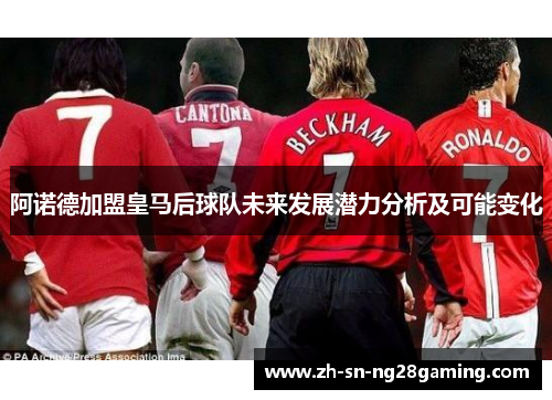 阿诺德加盟皇马后球队未来发展潜力分析及可能变化