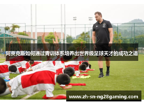 阿贾克斯如何通过青训体系培养出世界级足球天才的成功之道