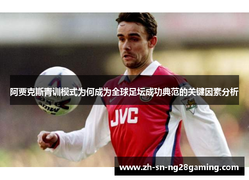 阿贾克斯青训模式为何成为全球足坛成功典范的关键因素分析 阿贾克斯青训模式为何成为全球足坛成功典范的关键因素分析
