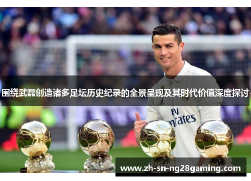 围绕武磊创造诸多足坛历史纪录的全景呈现及其时代价值深度探讨