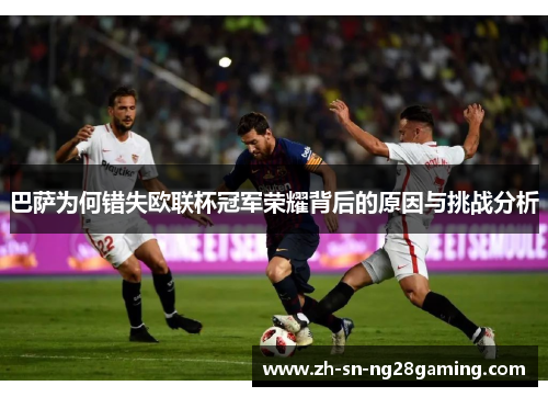 巴萨为何错失欧联杯冠军荣耀背后的原因与挑战分析 巴萨为何错失欧联杯冠军荣耀背后的原因与挑战分析