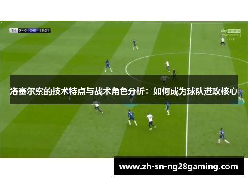 洛塞尔索的技术特点与战术角色分析：如何成为球队进攻核心