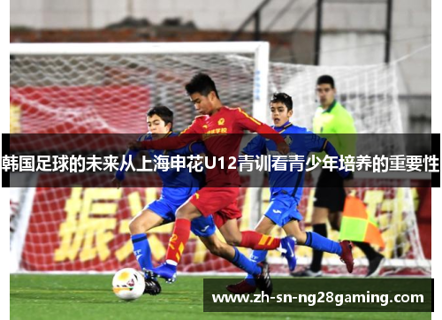 韩国足球的未来从上海申花U12青训看青少年培养的重要性 韩国足球的未来从上海申花U12青训看青少年培养的重要性