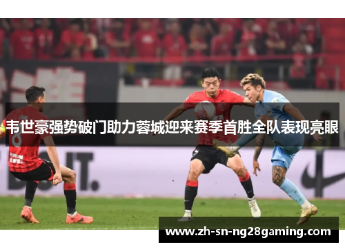 韦世豪强势破门助力蓉城迎来赛季首胜全队表现亮眼 韦世豪强势破门助力蓉城迎来赛季首胜全队表现亮眼
