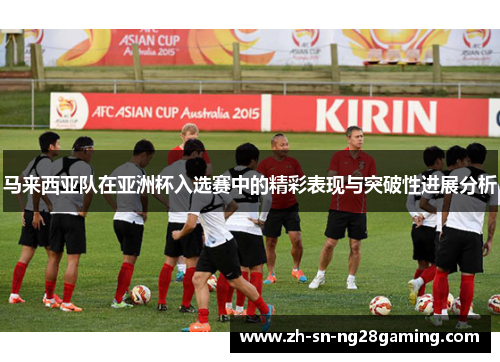 马来西亚队在亚洲杯入选赛中的精彩表现与突破性进展分析 马来西亚队在亚洲杯入选赛中的精彩表现与突破性进展分析