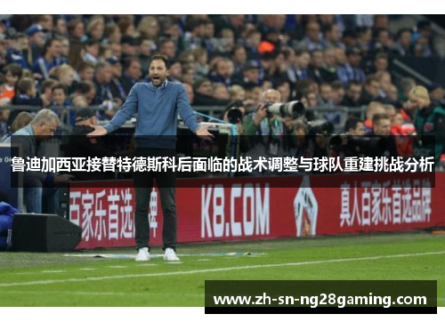 鲁迪加西亚接替特德斯科后面临的战术调整与球队重建挑战分析
