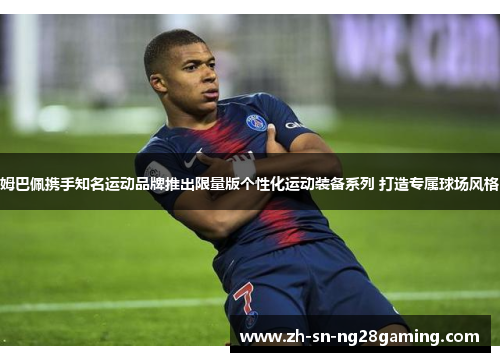 姆巴佩携手知名运动品牌推出限量版个性化运动装备系列 打造专属球场风格