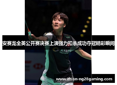 安赛龙全英公开赛决赛上演强力扣杀成功夺冠精彩瞬间