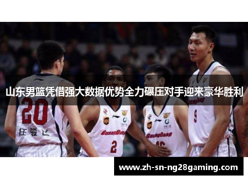 山东男篮凭借强大数据优势全力碾压对手迎来豪华胜利