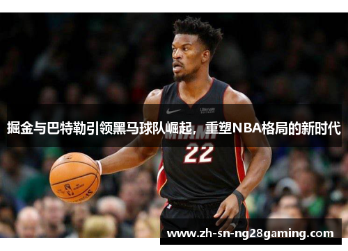 掘金与巴特勒引领黑马球队崛起，重塑NBA格局的新时代
