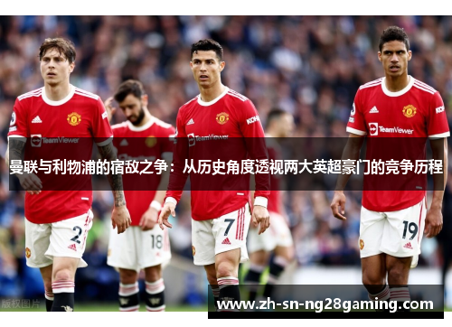 曼联与利物浦的宿敌之争：从历史角度透视两大英超豪门的竞争历程