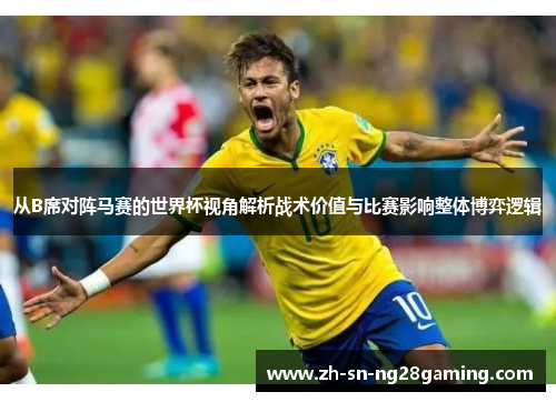 从B席对阵马赛的世界杯视角解析战术价值与比赛影响整体博弈逻辑 从B席对阵马赛的世界杯视角解析战术价值与比赛影响整体博弈逻辑