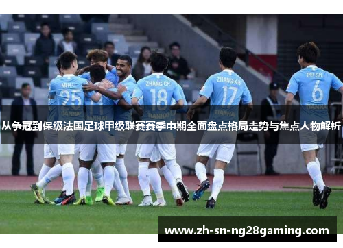 从争冠到保级法国足球甲级联赛赛季中期全面盘点格局走势与焦点人物解析 从争冠到保级法国足球甲级联赛赛季中期全面盘点格局走势与焦点人物解析