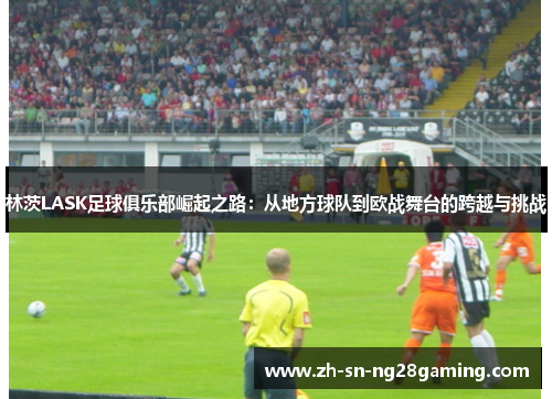 林茨LASK足球俱乐部崛起之路:从地方球队到欧战舞台的跨越与挑战 林茨LASK足球俱乐部崛起之路:从地方球队到欧战舞台的跨越与挑战