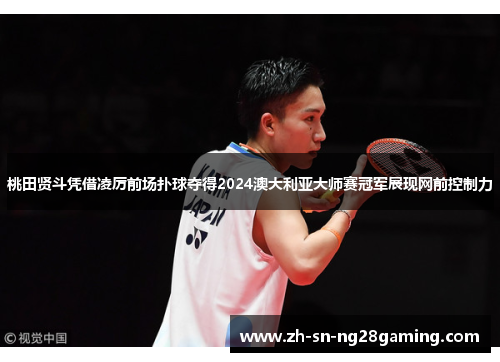 桃田贤斗凭借凌厉前场扑球夺得2024澳大利亚大师赛冠军展现网前控制力 桃田贤斗凭借凌厉前场扑球夺得2024澳大利亚大师赛冠军展现网前控制力