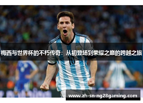 梅西与世界杯的不朽传奇:从初登场到荣耀之巅的跨越之旅 梅西与世界杯的不朽传奇:从初登场到荣耀之巅的跨越之旅