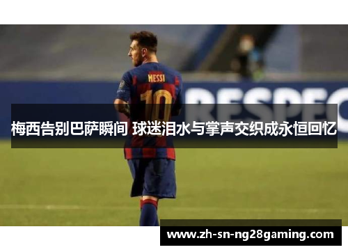 梅西告别巴萨瞬间 球迷泪水与掌声交织成永恒回忆 梅西告别巴萨瞬间 球迷泪水与掌声交织成永恒回忆