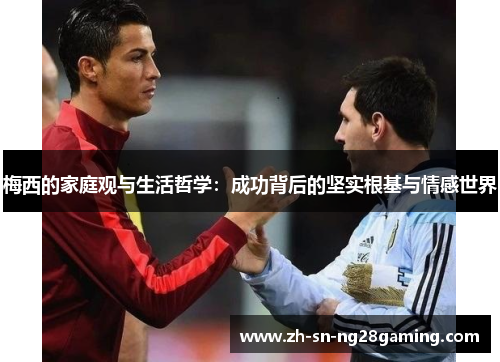 梅西的家庭观与生活哲学:成功背后的坚实根基与情感世界 梅西的家庭观与生活哲学:成功背后的坚实根基与情感世界