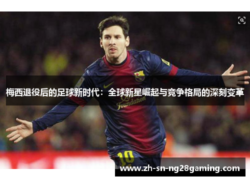 梅西退役后的足球新时代:全球新星崛起与竞争格局的深刻变革 梅西退役后的足球新时代:全球新星崛起与竞争格局的深刻变革
