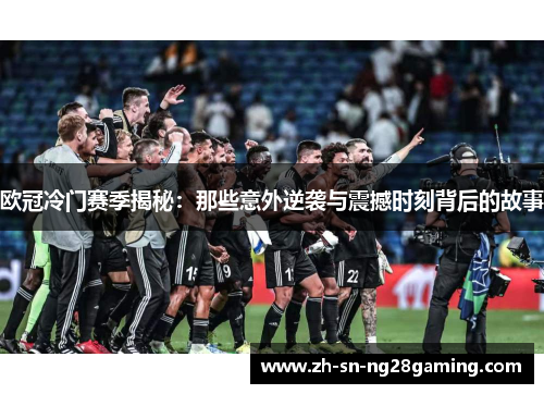 欧冠冷门赛季揭秘:那些意外逆袭与震撼时刻背后的故事 欧冠冷门赛季揭秘:那些意外逆袭与震撼时刻背后的故事