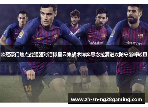 欧冠豪门焦点战强强对话球星云集战术博弈悬念拉满进攻防守巅峰较量 欧冠豪门焦点战强强对话球星云集战术博弈悬念拉满进攻防守巅峰较量