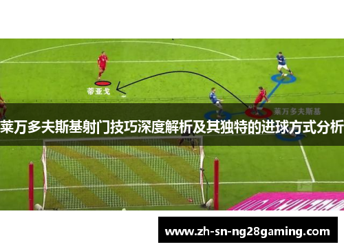 莱万多夫斯基射门技巧深度解析及其独特的进球方式分析