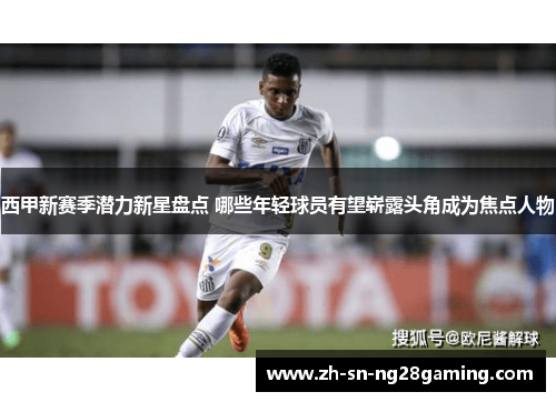 西甲新赛季潜力新星盘点 哪些年轻球员有望崭露头角成为焦点人物