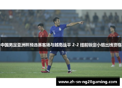 中国男足亚洲杯预选赛客场与越南战平 2-2 提前锁定小组出线资格 中国男足亚洲杯预选赛客场与越南战平 2-2 提前锁定小组出线资格