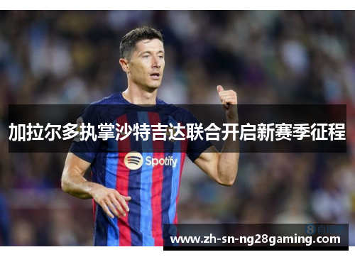 加拉尔多执掌沙特吉达联合开启新赛季征程 加拉尔多执掌沙特吉达联合开启新赛季征程