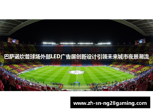 巴萨诺坎普球场外部LED广告屏创新设计引领未来城市夜景潮流
