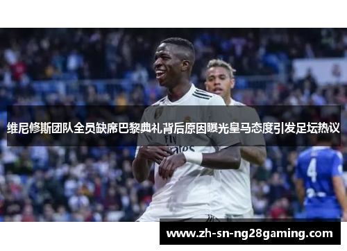 维尼修斯团队全员缺席巴黎典礼背后原因曝光皇马态度引发足坛热议